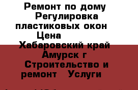   Ремонт по дому. Регулировка пластиковых окон. › Цена ­ 1 500 - Хабаровский край, Амурск г. Строительство и ремонт » Услуги   